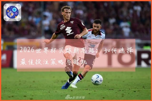 2026世界杯买球新思路：如何选择最佳投注策略与时机