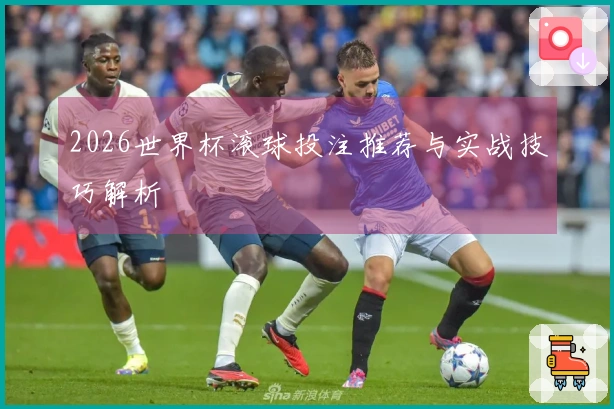2026世界杯滚球投注推荐与实战技巧解析