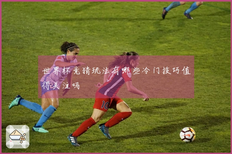 世界杯竞猜玩法有哪些冷门技巧值得关注吗