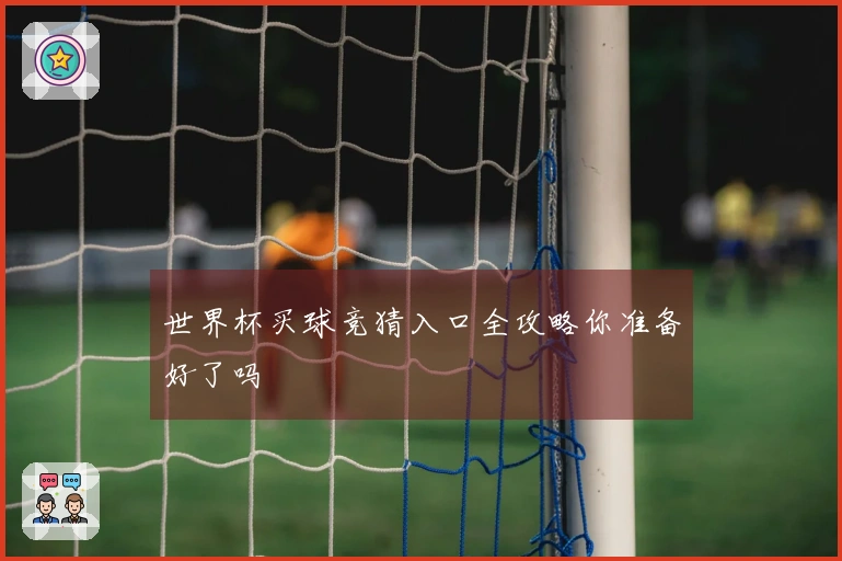 世界杯买球竞猜入口全攻略你准备好了吗