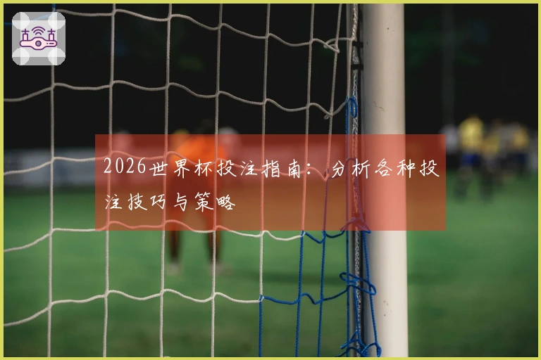 2026世界杯投注指南：分析各种投注技巧与策略