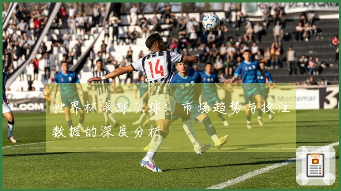 世界杯滚球买球：市场趋势与投注数据的深度分析