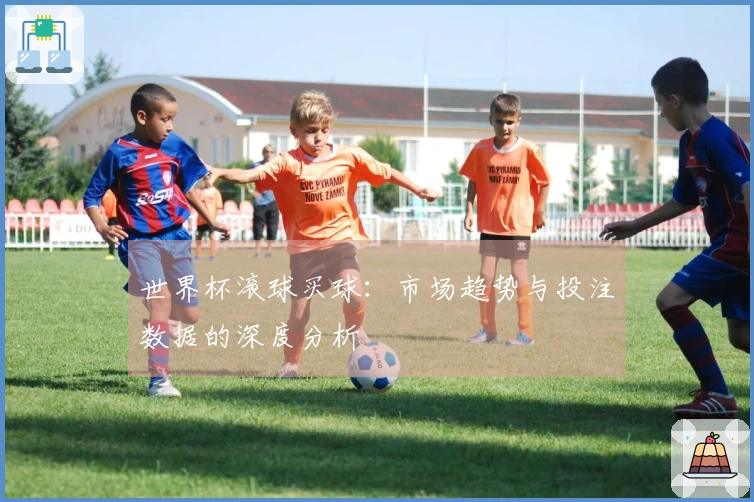 世界杯滚球买球：市场趋势与投注数据的深度分析