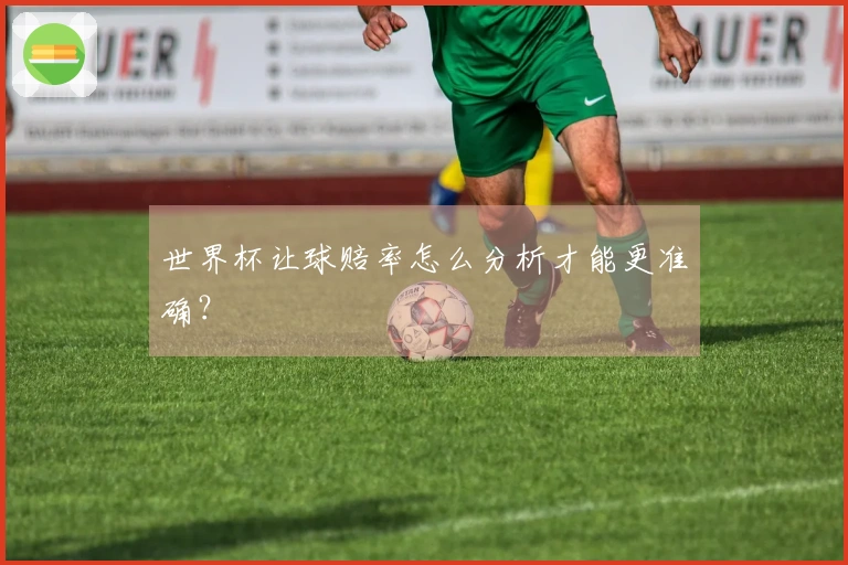 世界杯让球赔率怎么分析才能更准确？