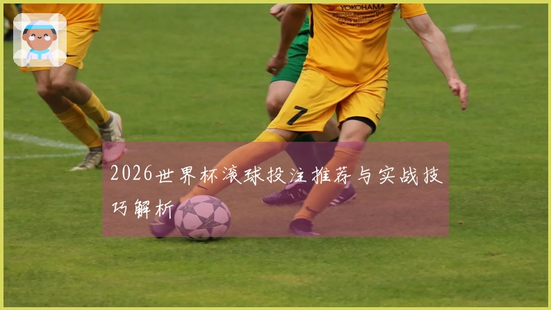 2026世界杯滚球投注推荐与实战技巧解析