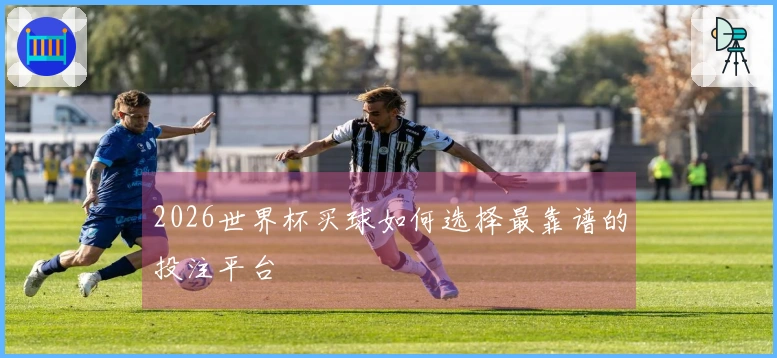 2026世界杯买球如何选择最靠谱的投注平台
