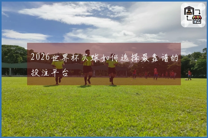 2026世界杯买球如何选择最靠谱的投注平台