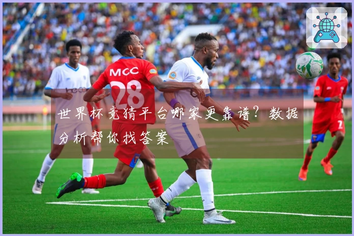 世界杯竞猜平台哪家更靠谱？数据分析帮你找答案