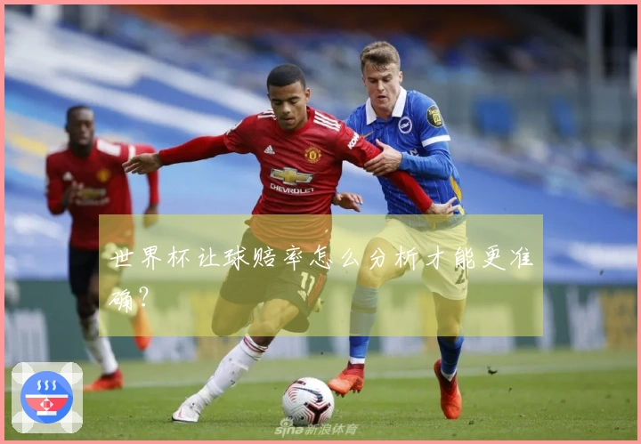 世界杯让球赔率怎么分析才能更准确？