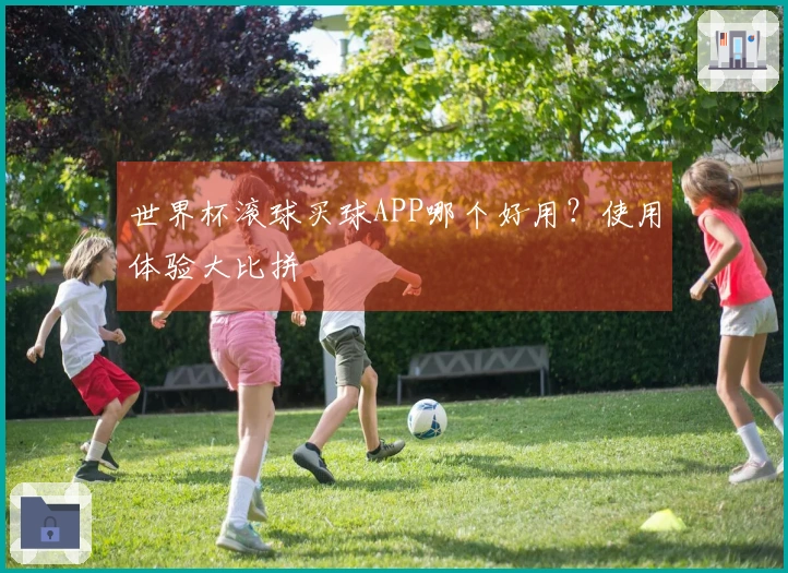 世界杯滚球买球APP哪个好用？使用体验大比拼