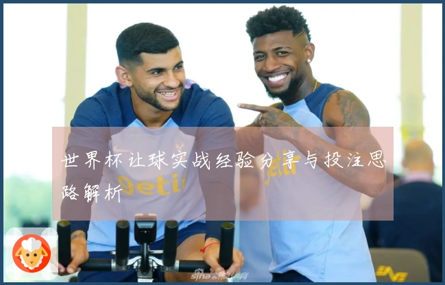 世界杯让球实战经验分享与投注思路解析