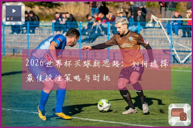2026世界杯买球新思路：如何选择最佳投注策略与时机