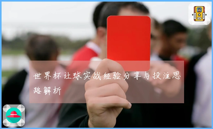 世界杯让球实战经验分享与投注思路解析
